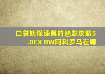 口袋妖怪漆黑的魅影攻略5.0EX BW阿科罗马在哪